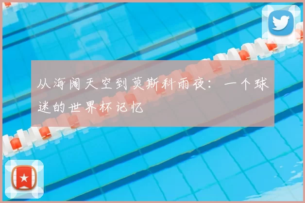 从海阔天空到莫斯科雨夜:一个球迷的世界杯记忆