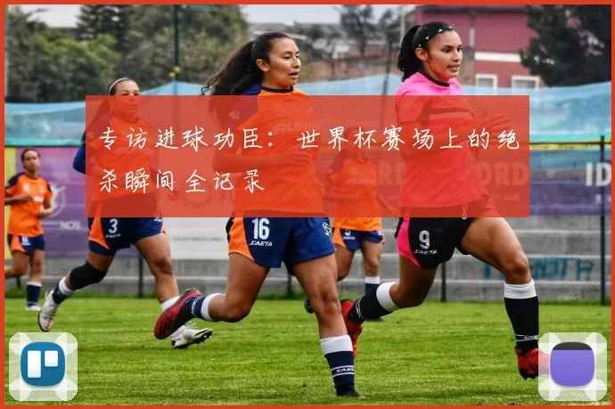 专访进球功臣：世界杯赛场上的绝杀瞬间全记录
