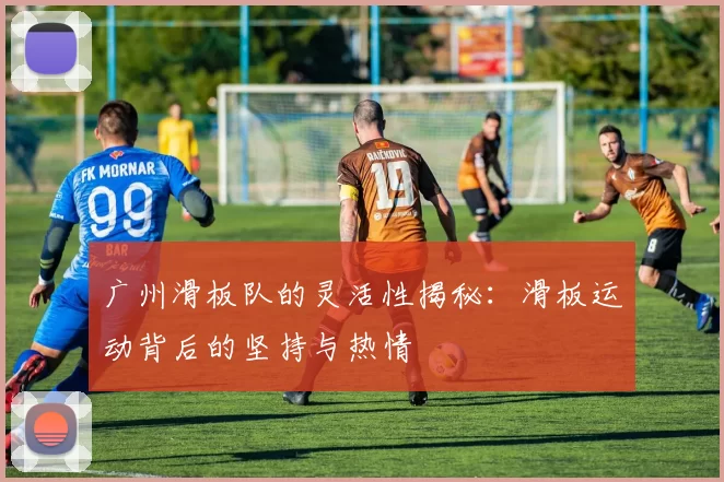 广州滑板队的灵活性揭秘：滑板运动背后的坚持与热情