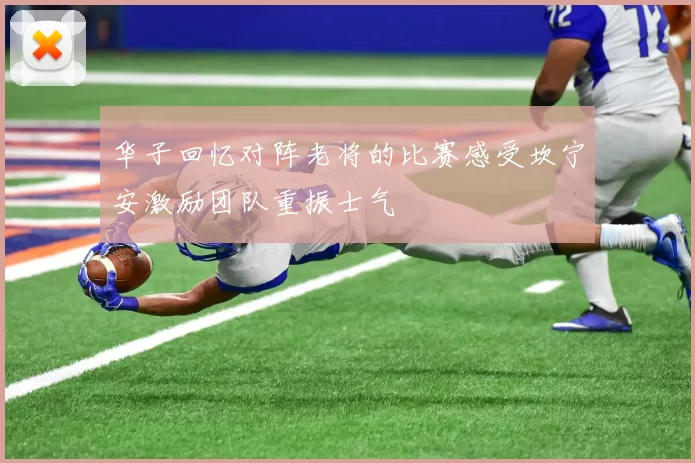 华子回忆对阵老将的比赛感受坎宁安激励团队重振士气
