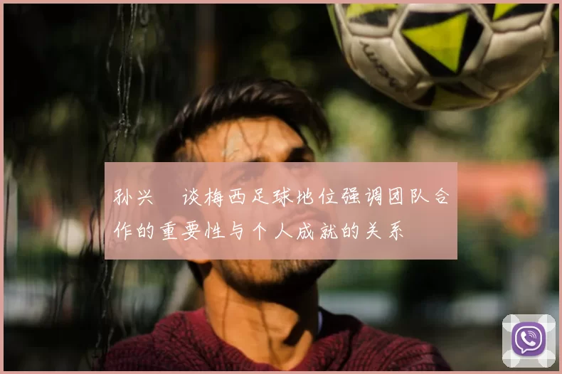 孙兴慜谈梅西足球地位强调团队合作的重要性与个人成就的关系
