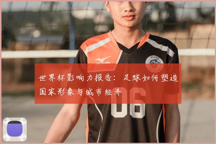 世界杯影响力报告:足球如何塑造国家形象与城市经济