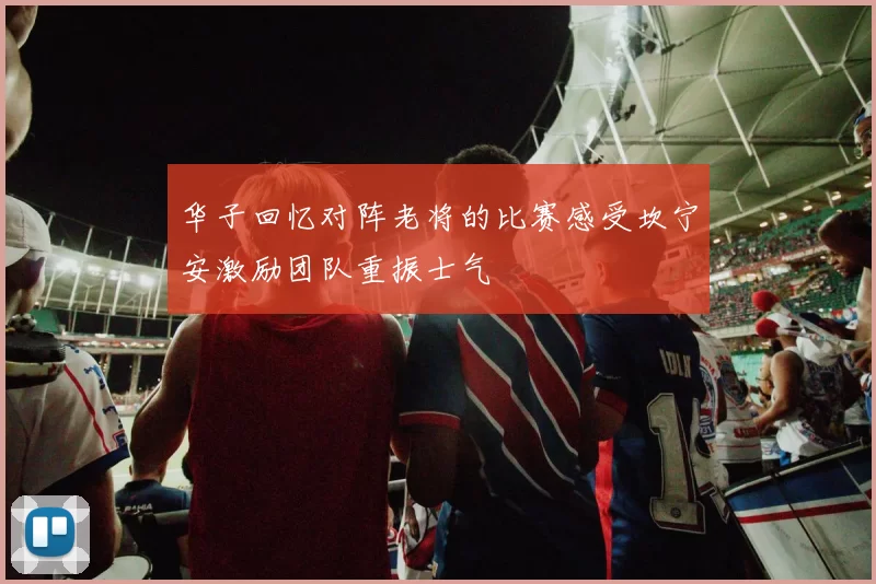 华子回忆对阵老将的比赛感受坎宁安激励团队重振士气