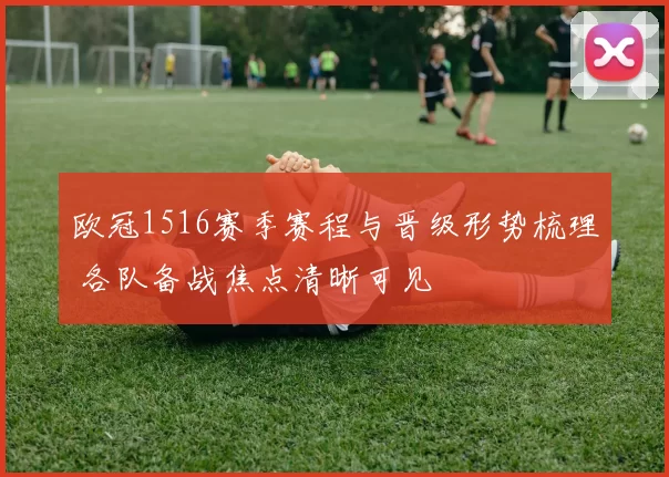 欧冠1516赛季赛程与晋级形势梳理 各队备战焦点清晰可见