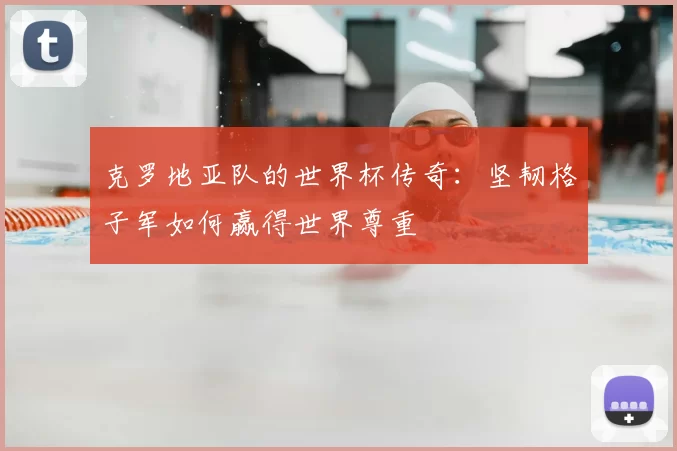 克罗地亚队的世界杯传奇:坚韧格子军如何赢得世界尊重