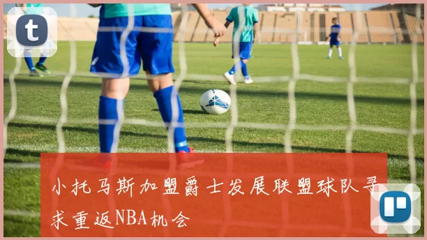 小托马斯加盟爵士发展联盟球队寻求重返NBA机会