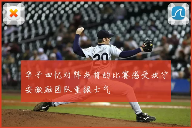 华子回忆对阵老将的比赛感受坎宁安激励团队重振士气