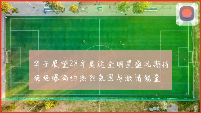 华子展望28年奥运全明星盛况期待场场爆满的热烈氛围与激情能量