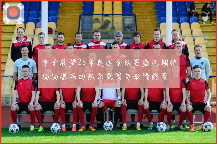 华子展望28年奥运全明星盛况期待场场爆满的热烈氛围与激情能量