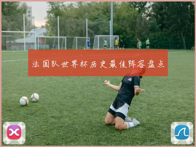法国队世界杯历史最佳阵容盘点