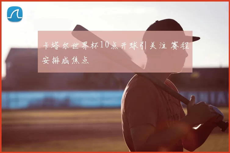 卡塔尔世界杯10点开球引关注 赛程安排成焦点