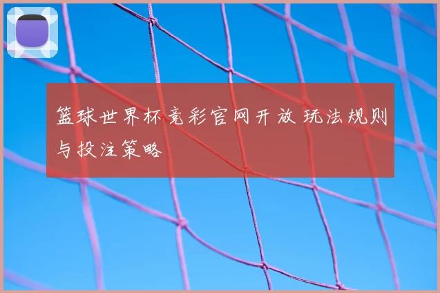 篮球世界杯竞彩官网开放 玩法规则与投注策略
