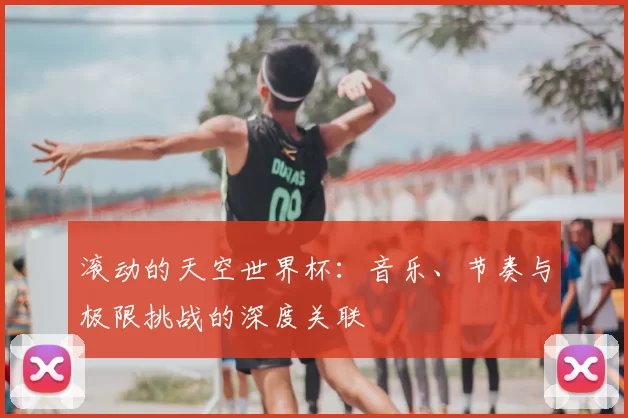 滚动的天空世界杯:音乐、节奏与极限挑战的深度关联