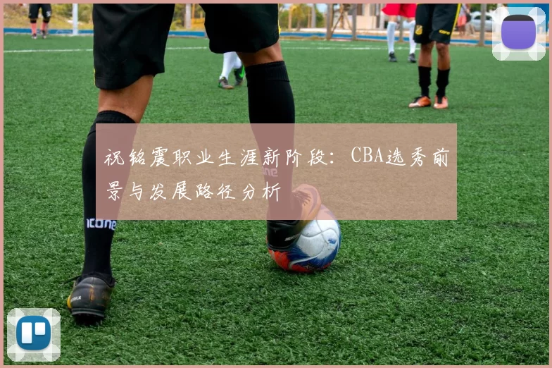 祝铭震职业生涯新阶段：CBA选秀前景与发展路径分析
