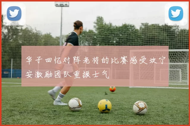 华子回忆对阵老将的比赛感受坎宁安激励团队重振士气