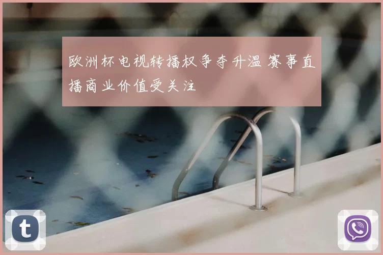 欧洲杯电视转播权争夺升温 赛事直播商业价值受关注