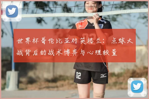 世界杯哥伦比亚对英格兰：点球大战背后的战术博弈与心理较量