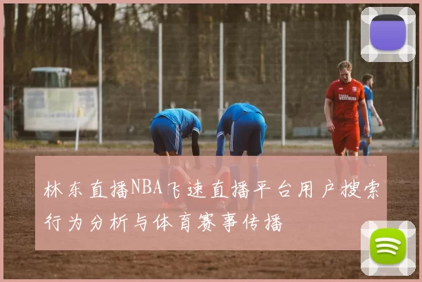 林东直播NBA飞速直播平台用户搜索行为分析与体育赛事传播