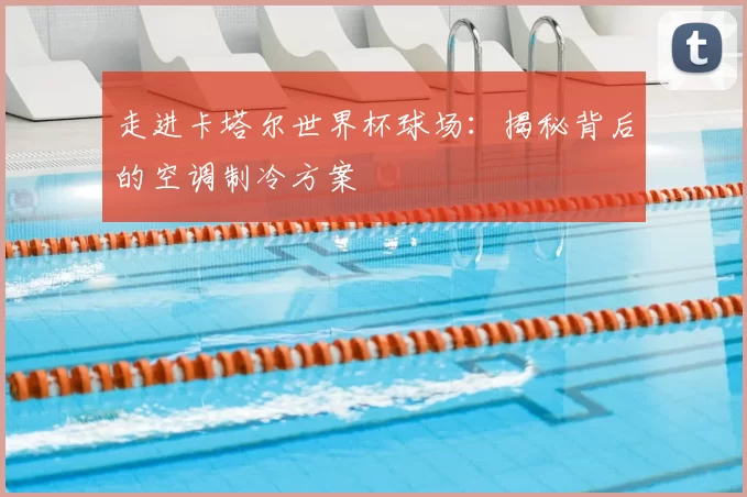 走进卡塔尔世界杯球场：揭秘背后的空调制冷方案