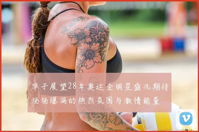 华子展望28年奥运全明星盛况期待场场爆满的热烈氛围与激情能量