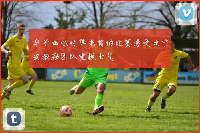 华子回忆对阵老将的比赛感受坎宁安激励团队重振士气