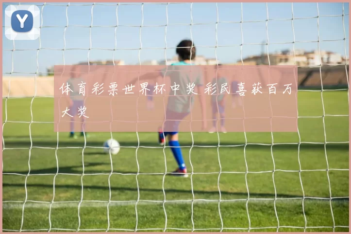 体育彩票世界杯中奖 彩民喜获百万大奖