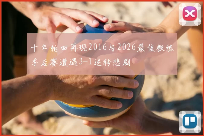十年轮回再现2016与2026最佳教练季后赛遭遇3-1逆转悲剧