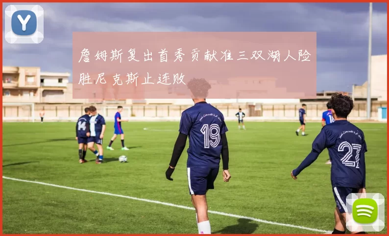 詹姆斯复出首秀贡献准三双湖人险胜尼克斯止连败