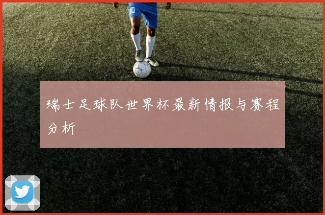 瑞士足球队世界杯最新情报与赛程分析