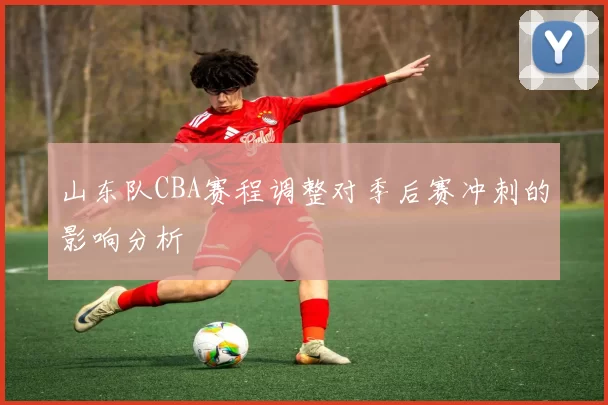 山东队CBA赛程调整对季后赛冲刺的影响分析