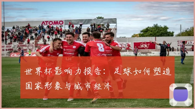 世界杯影响力报告：足球如何塑造国家形象与城市经济