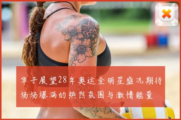 华子展望28年奥运全明星盛况期待场场爆满的热烈氛围与激情能量