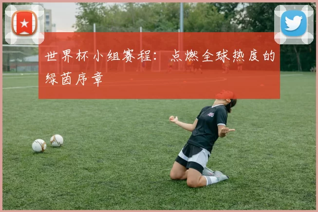 世界杯小组赛程:点燃全球热度的绿茵序章