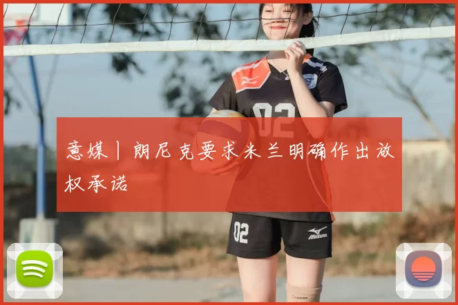 意媒丨朗尼克要求米兰明确作出放权承诺