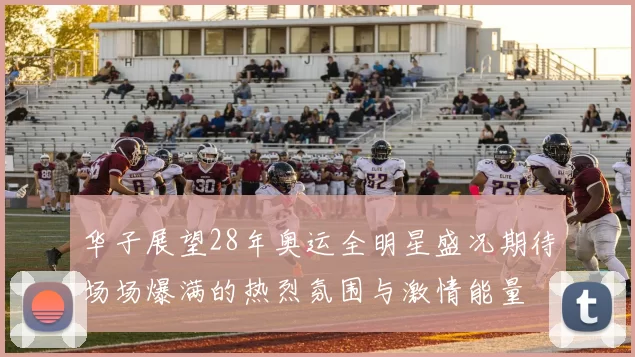 华子展望28年奥运全明星盛况期待场场爆满的热烈氛围与激情能量