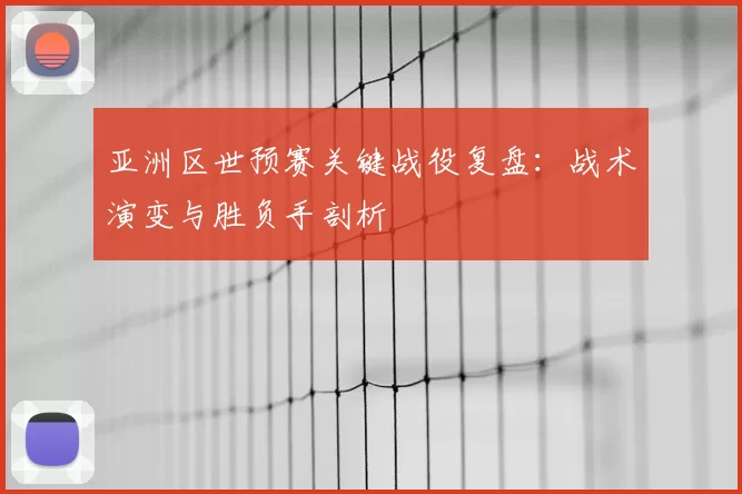 亚洲区世预赛关键战役复盘：战术演变与胜负手剖析