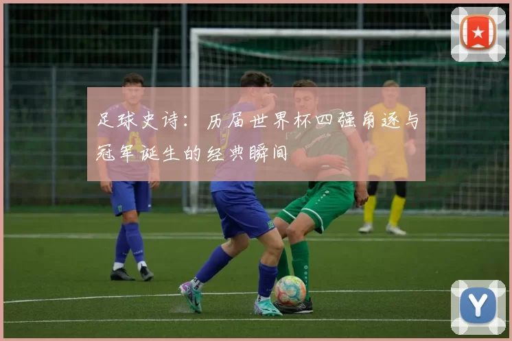 足球史诗：历届世界杯四强角逐与冠军诞生的经典瞬间