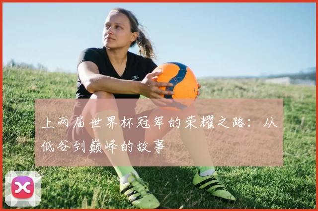 上两届世界杯冠军的荣耀之路：从低谷到巅峰的故事