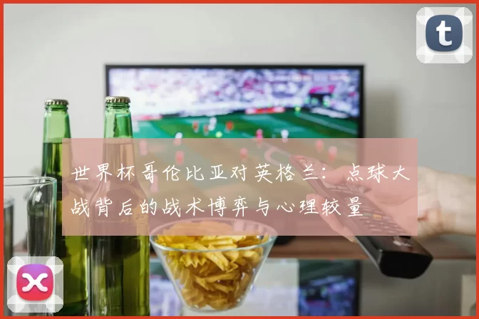 世界杯哥伦比亚对英格兰:点球大战背后的战术博弈与心理较量