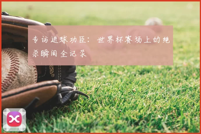 专访进球功臣:世界杯赛场上的绝杀瞬间全记录