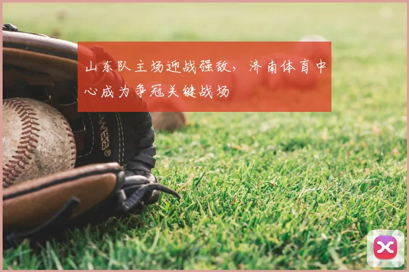 山东队主场迎战强敌,济南体育中心成为争冠关键战场