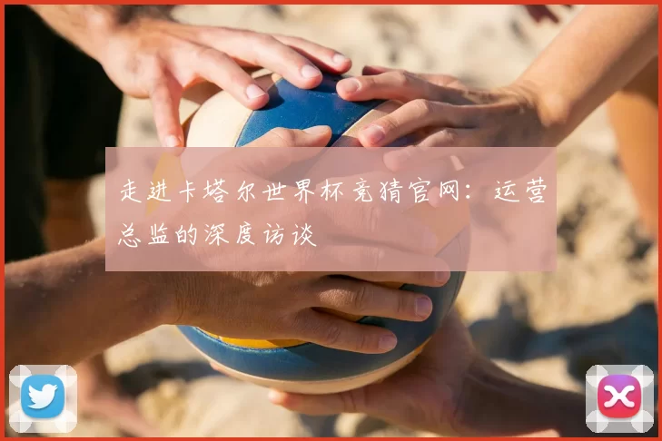 走进卡塔尔世界杯竞猜官网：运营总监的深度访谈