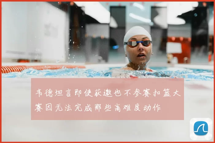 韦德坦言即使获邀也不参赛扣篮大赛因无法完成那些高难度动作
