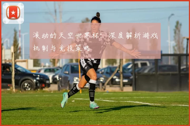 滚动的天空世界杯：深度解析游戏机制与竞技策略