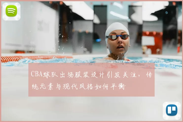 CBA球队出场服装设计引发关注，传统元素与现代风格如何平衡