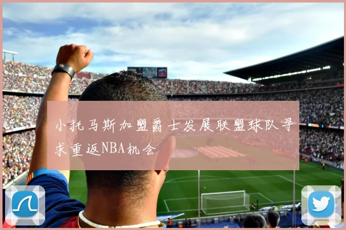 小托马斯加盟爵士发展联盟球队寻求重返NBA机会