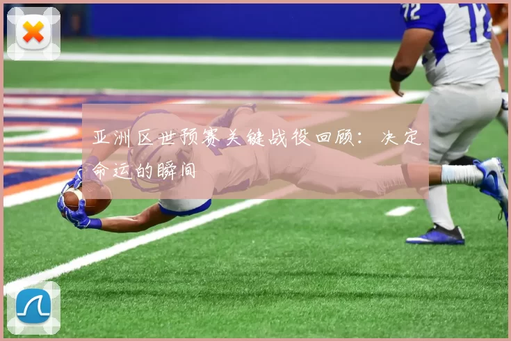 亚洲区世预赛关键战役回顾：决定命运的瞬间