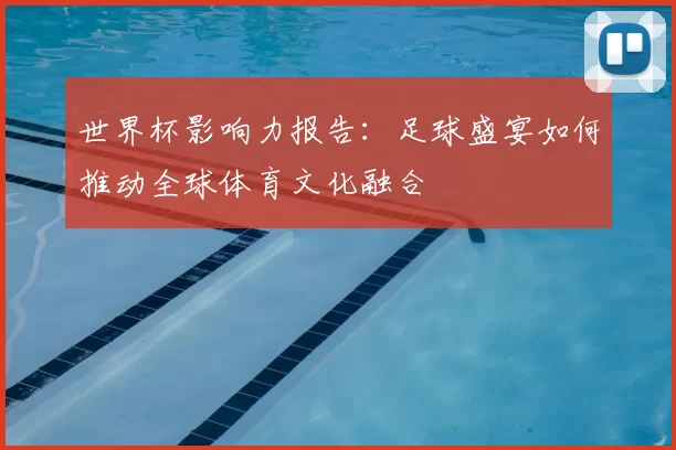 世界杯影响力报告：足球盛宴如何推动全球体育文化融合