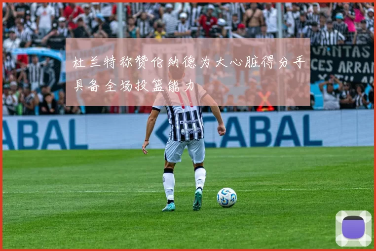 杜兰特称赞伦纳德为大心脏得分手具备全场投篮能力