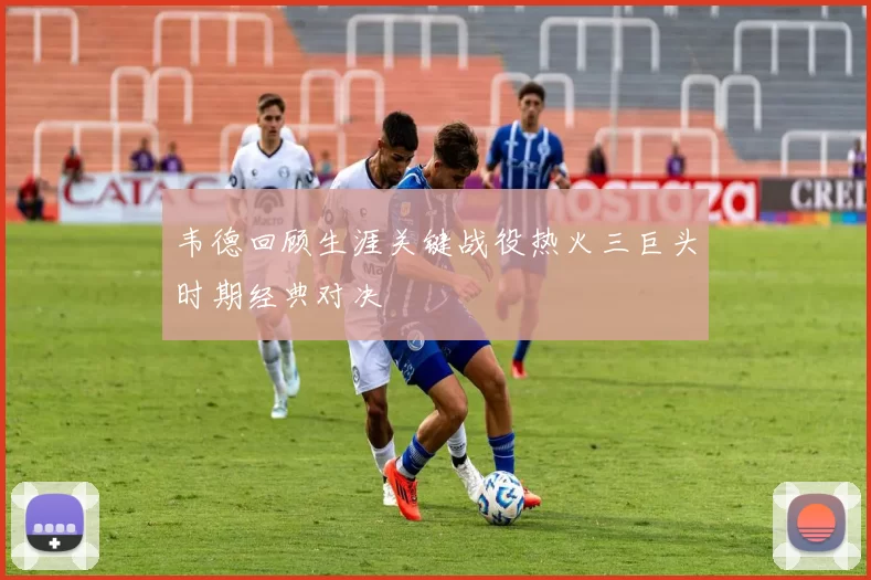 韦德回顾生涯关键战役热火三巨头时期经典对决